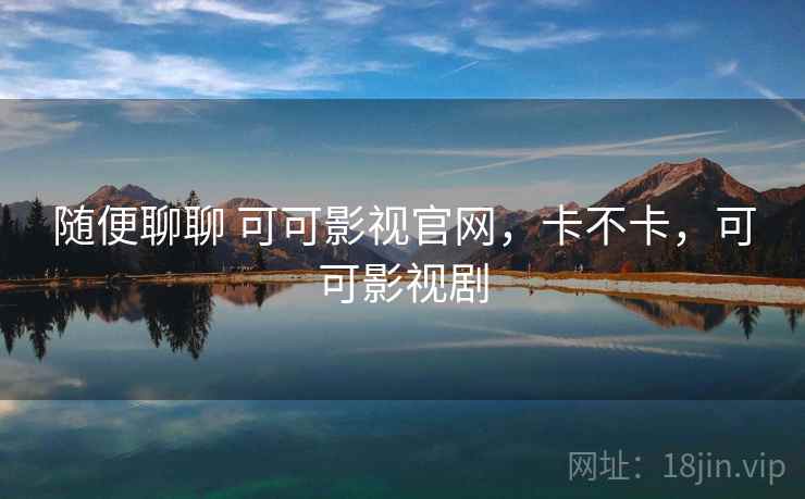 随便聊聊 可可影视官网,卡不卡,可可影视剧 第2张 随便聊聊 可可影视官网,卡不卡,可可影视剧 第2张