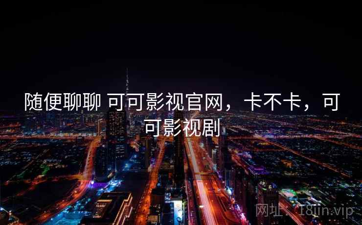 随便聊聊 可可影视官网,卡不卡,可可影视剧 第1张 随便聊聊 可可影视官网,卡不卡,可可影视剧 第1张