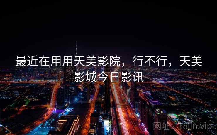 最近在用用天美影院，行不行，天美影城今日影讯  第1张