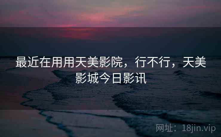 最近在用用天美影院，行不行，天美影城今日影讯  第2张