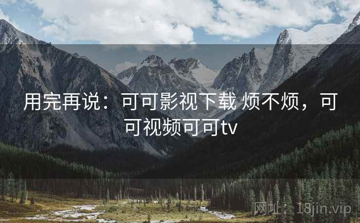 用完再说：可可影视下载 烦不烦，可可视频可可tv  第1张
