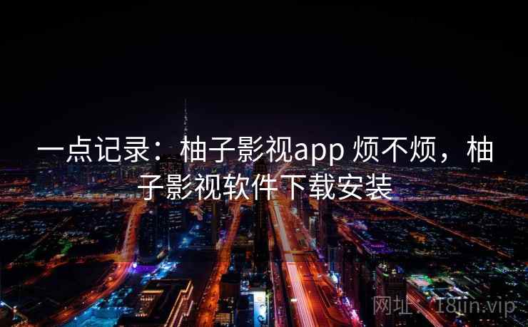 一点记录：柚子影视app 烦不烦，柚子影视软件下载安装  第1张