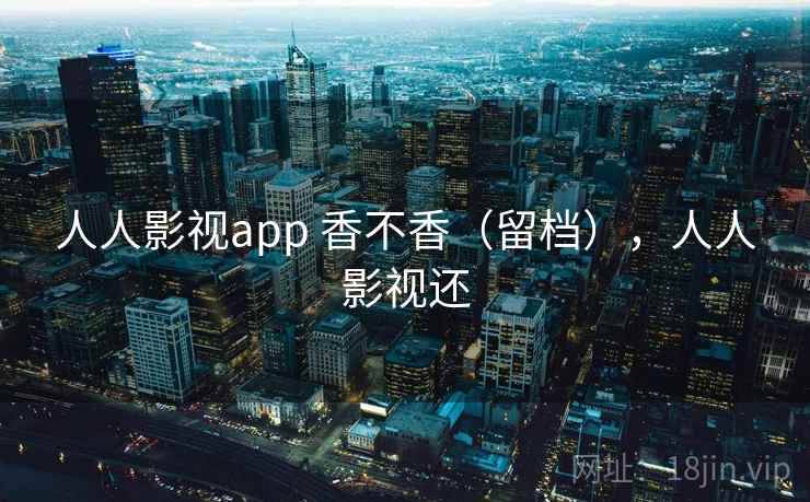 人人影视app 香不香（留档），人人影视还  第2张