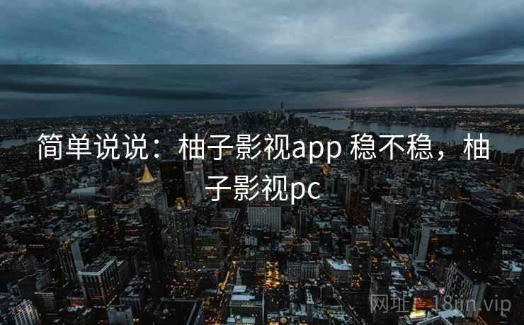 简单说说：柚子影视app 稳不稳，柚子影视pc  第1张