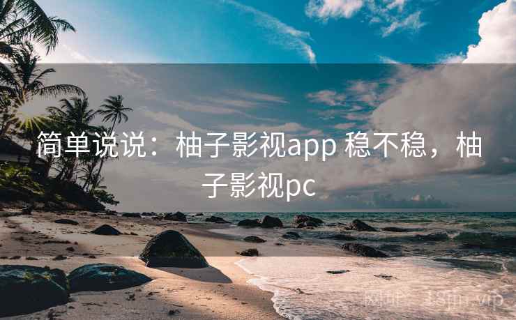 简单说说：柚子影视app 稳不稳，柚子影视pc  第2张