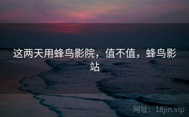 这两天用蜂鸟影院，值不值，蜂鸟影站  第2张