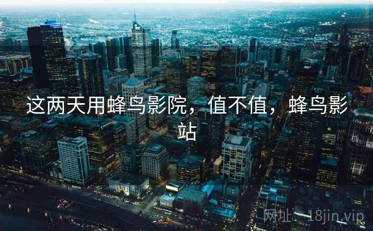 这两天用蜂鸟影院，值不值，蜂鸟影站  第1张