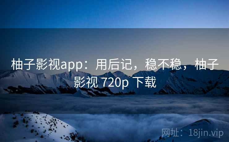 柚子影视app：用后记，稳不稳，柚子影视 720p 下载  第2张