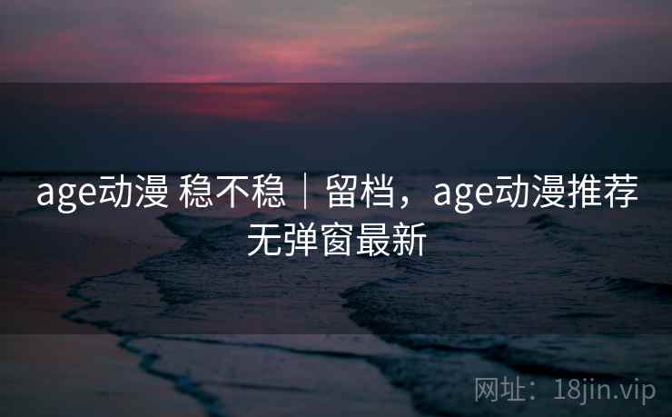 age动漫 稳不稳｜留档，age动漫推荐无弹窗最新  第1张