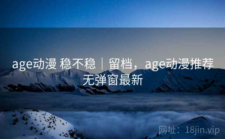 age动漫 稳不稳｜留档，age动漫推荐无弹窗最新  第2张