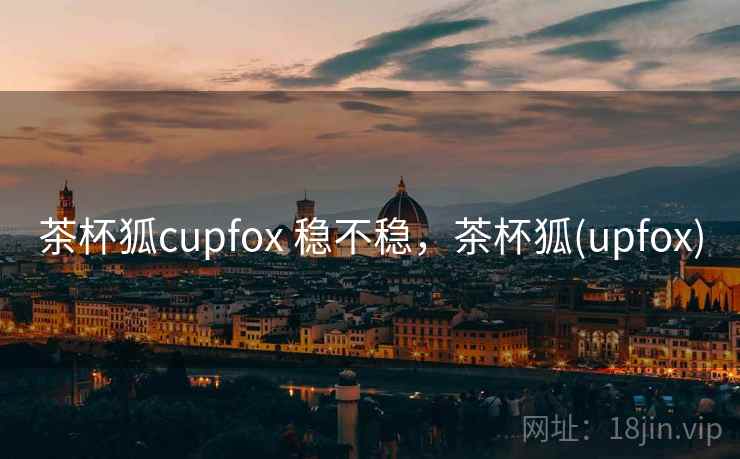 茶杯狐cupfox 稳不稳，茶杯狐(upfox)  第1张