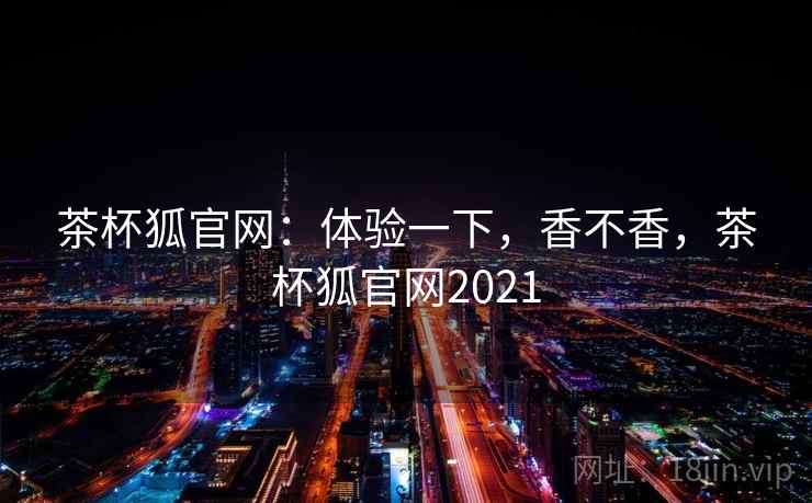 茶杯狐官网：体验一下，香不香，茶杯狐官网2021  第1张
