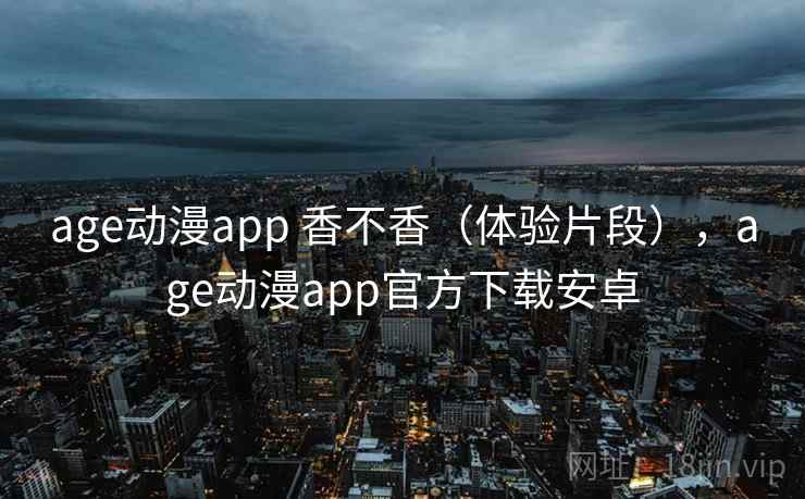 age动漫app 香不香（体验片段），age动漫app官方下载安卓  第1张