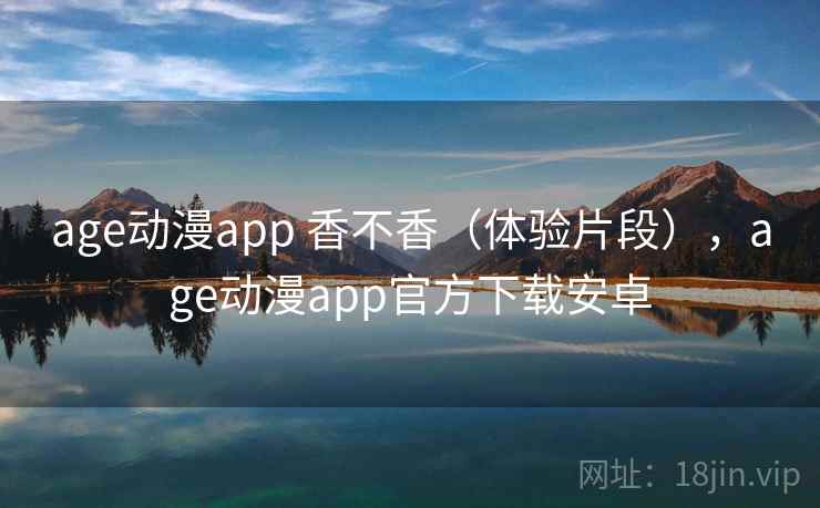 age动漫app 香不香（体验片段），age动漫app官方下载安卓  第2张