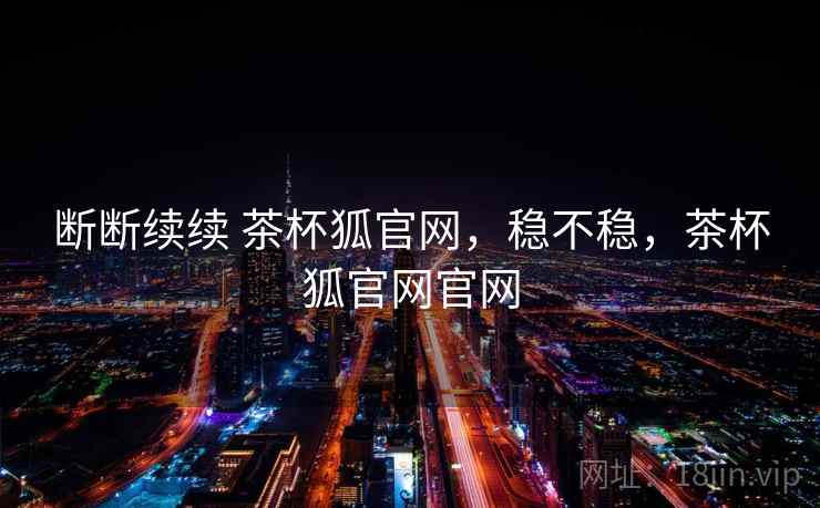 断断续续 茶杯狐官网,稳不稳,茶杯狐官网官网 第2张 断断续续 茶杯狐官网,稳不稳,茶杯狐官网官网 第2张