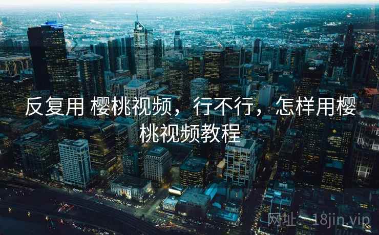 反复用 樱桃视频，行不行，怎样用樱桃视频教程  第1张