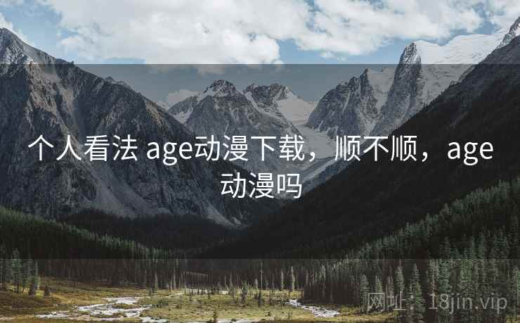 个人看法 age动漫下载,顺不顺,age动漫吗 第1张 个人看法 age动漫下载,顺不顺,age动漫吗 第1张
