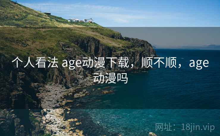 个人看法 age动漫下载,顺不顺,age动漫吗 第2张 个人看法 age动漫下载,顺不顺,age动漫吗 第2张