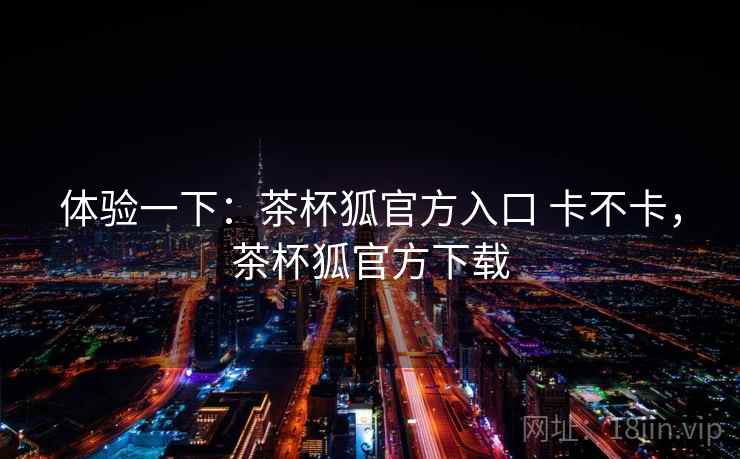 体验一下:茶杯狐官方入口 卡不卡,茶杯狐官方下载 第1张 体验一下:茶杯狐官方入口 卡不卡,茶杯狐官方下载 第1张