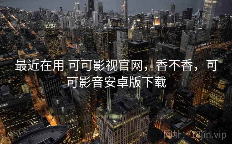 最近在用 可可影视官网,香不香,可可影音安卓版下载 第1张 最近在用 可可影视官网,香不香,可可影音安卓版下载 第1张