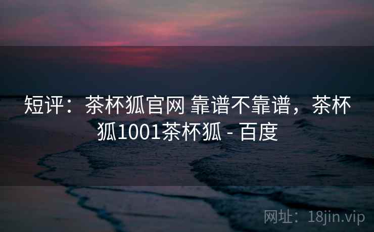 短评：茶杯狐官网 靠谱不靠谱，茶杯狐1001茶杯狐 - 百度  第2张