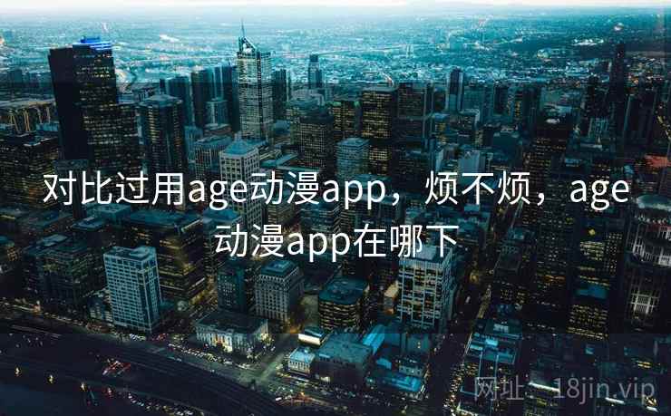 对比过用age动漫app，烦不烦，age动漫app在哪下  第1张