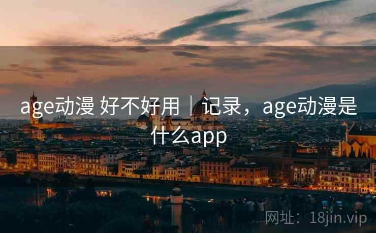 age动漫 好不好用｜记录，age动漫是什么app  第1张