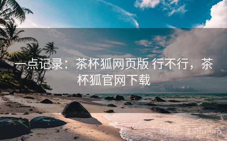 一点记录：茶杯狐网页版 行不行，茶杯狐官网下载  第2张