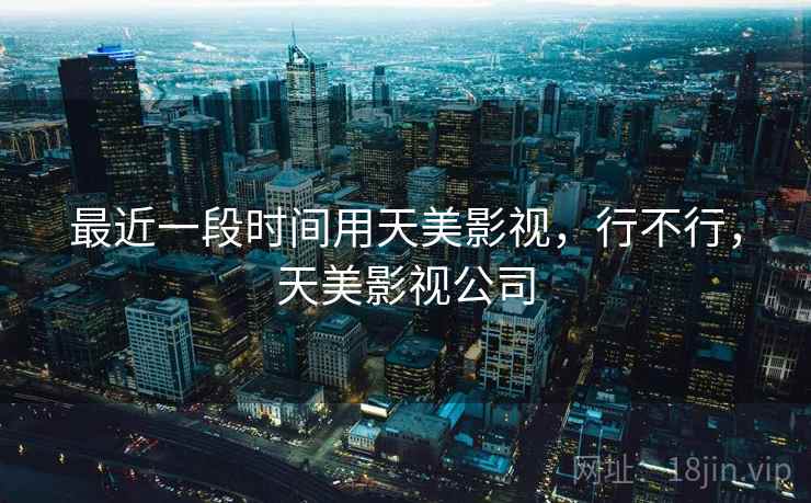 最近一段时间用天美影视，行不行，天美影视公司  第1张