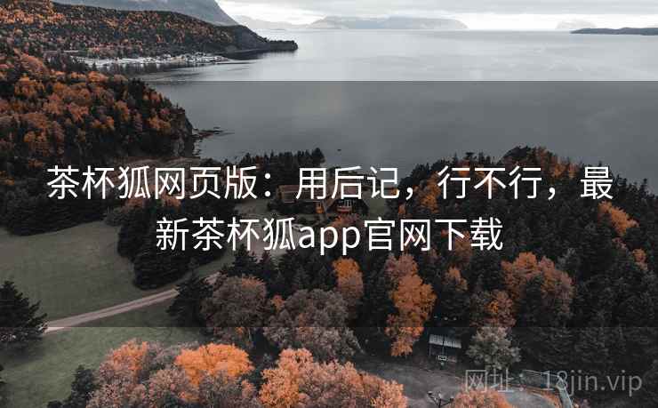 茶杯狐网页版：用后记，行不行，最新茶杯狐app官网下载  第2张