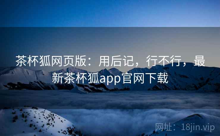茶杯狐网页版：用后记，行不行，最新茶杯狐app官网下载  第1张