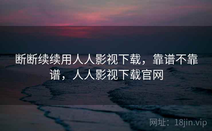 断断续续用人人影视下载，靠谱不靠谱，人人影视下载官网  第1张