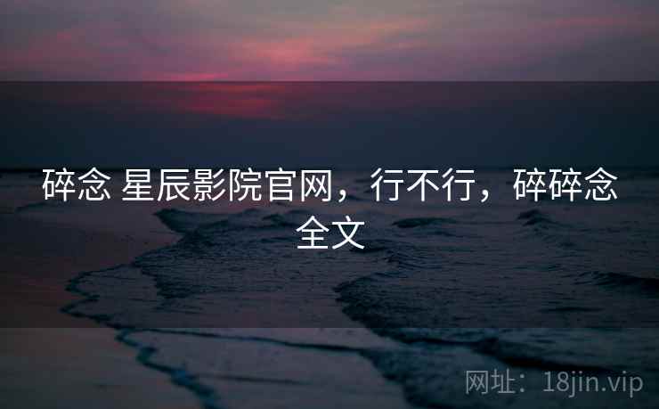 碎念 星辰影院官网，行不行，碎碎念全文  第2张
