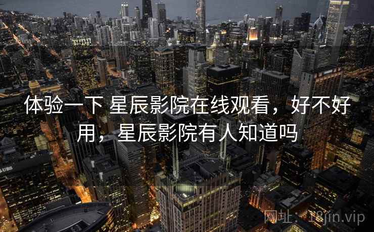 体验一下 星辰影院在线观看，好不好用，星辰影院有人知道吗  第1张