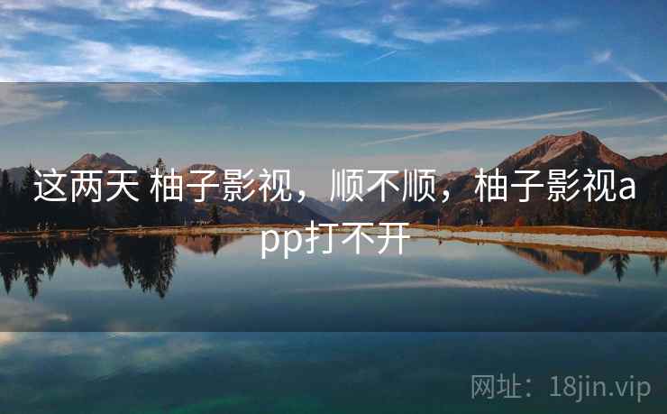 这两天 柚子影视，顺不顺，柚子影视app打不开  第2张