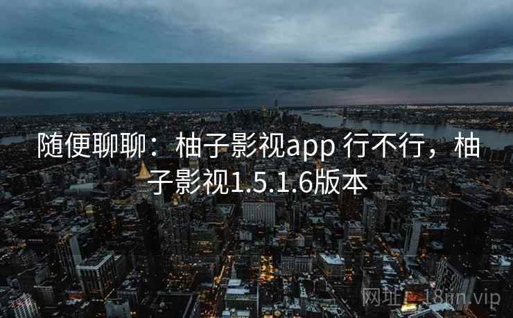 随便聊聊：柚子影视app 行不行，柚子影视1.5.1.6版本  第2张