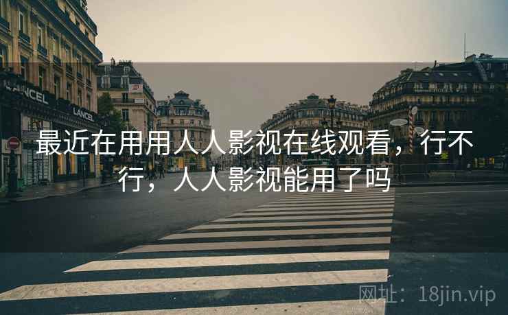 最近在用用人人影视在线观看，行不行，人人影视能用了吗  第1张