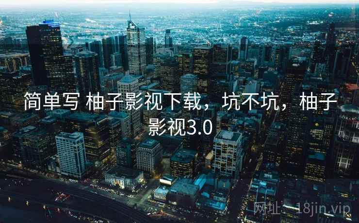 简单写 柚子影视下载，坑不坑，柚子影视3.0  第1张