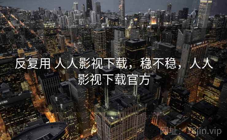 反复用 人人影视下载，稳不稳，人人影视下载官方  第2张