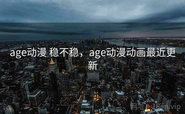 age动漫 稳不稳，age动漫动画最近更新  第1张
