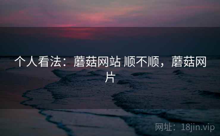 个人看法：蘑菇网站 顺不顺，蘑菇网片  第2张