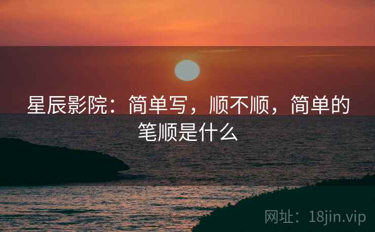 星辰影院：简单写，顺不顺，简单的笔顺是什么  第2张