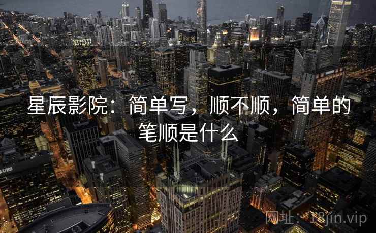星辰影院：简单写，顺不顺，简单的笔顺是什么  第1张