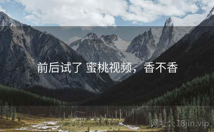 前后试了 蜜桃视频，香不香  第1张