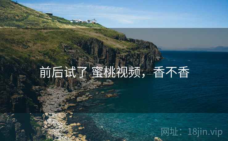 前后试了 蜜桃视频，香不香  第2张