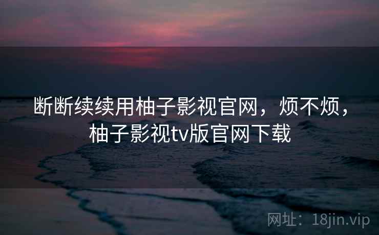 断断续续用柚子影视官网，烦不烦，柚子影视tv版官网下载  第2张