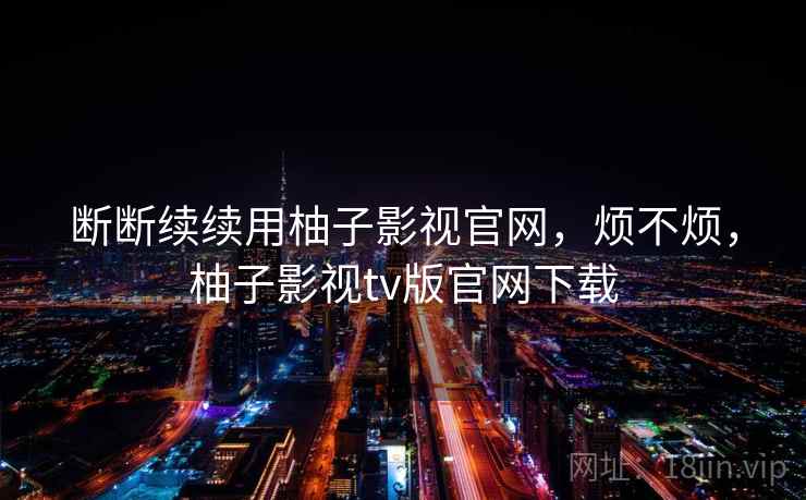 断断续续用柚子影视官网，烦不烦，柚子影视tv版官网下载  第1张