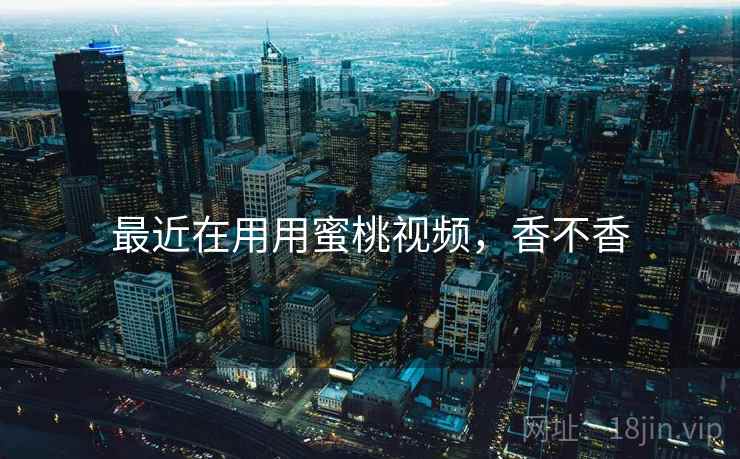 最近在用用蜜桃视频，香不香  第1张