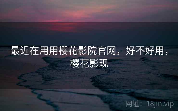 最近在用用樱花影院官网，好不好用，樱花影现  第2张
