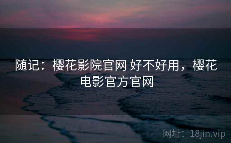 随记：樱花影院官网 好不好用，樱花电影官方官网  第2张